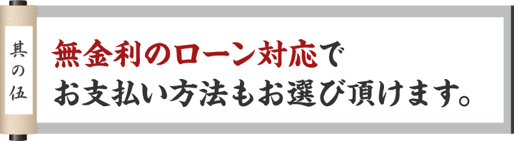 其の壱 金利0％のローン対応で支払い方法もお選び頂けます。